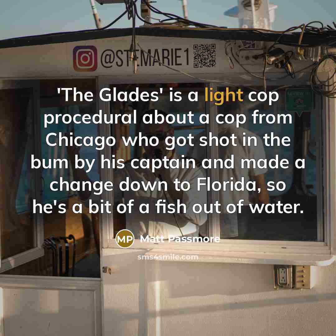 “'The Glades' is a light cop procedural about a cop from Chicago who got shot in the bum by his captain and made a change down to Florida, so he's a bit of a fish out of water.” quote by Matt Passmore