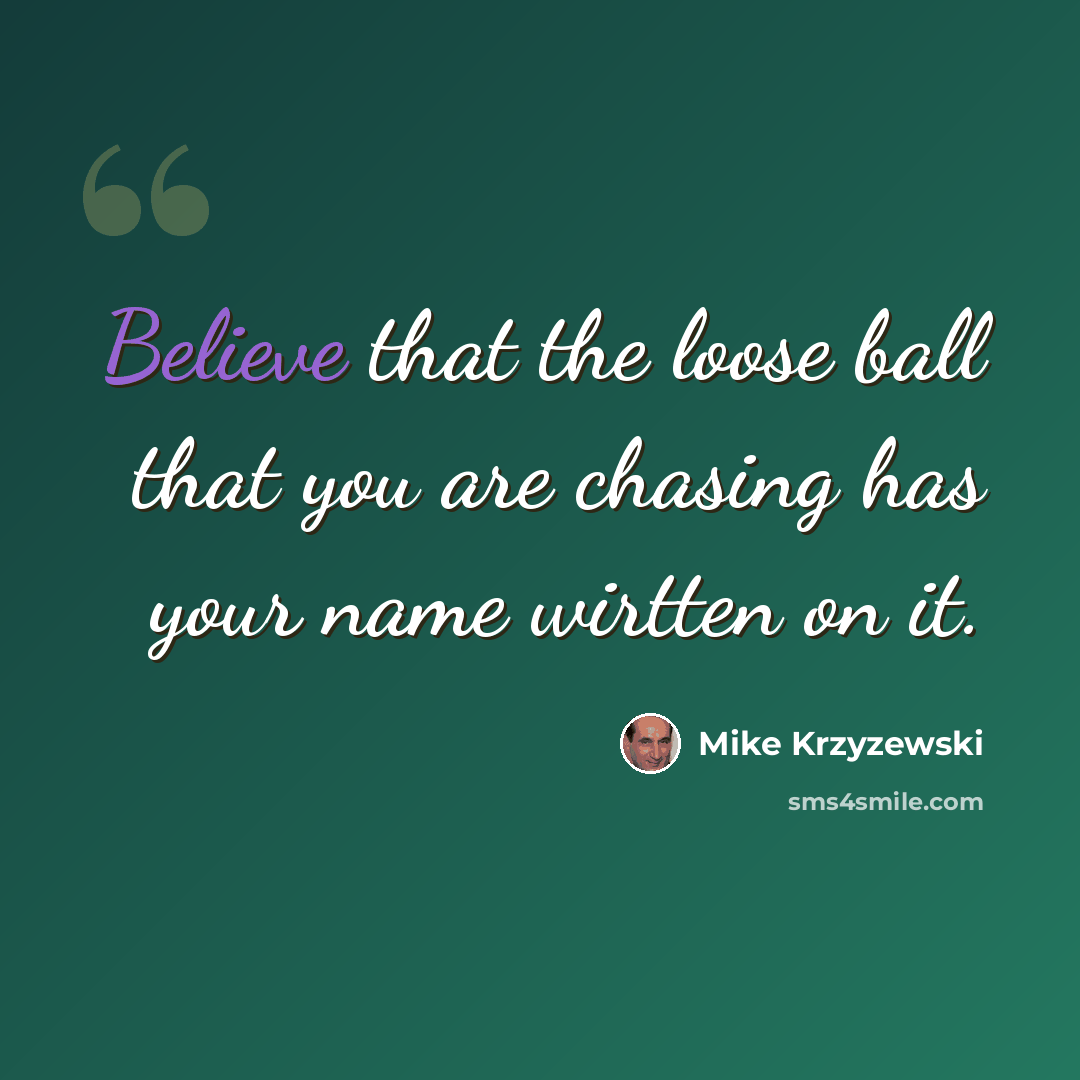 “Believe that the loose ball that you are chasing has your name wirtten on it.” quote by Mike Krzyzewski