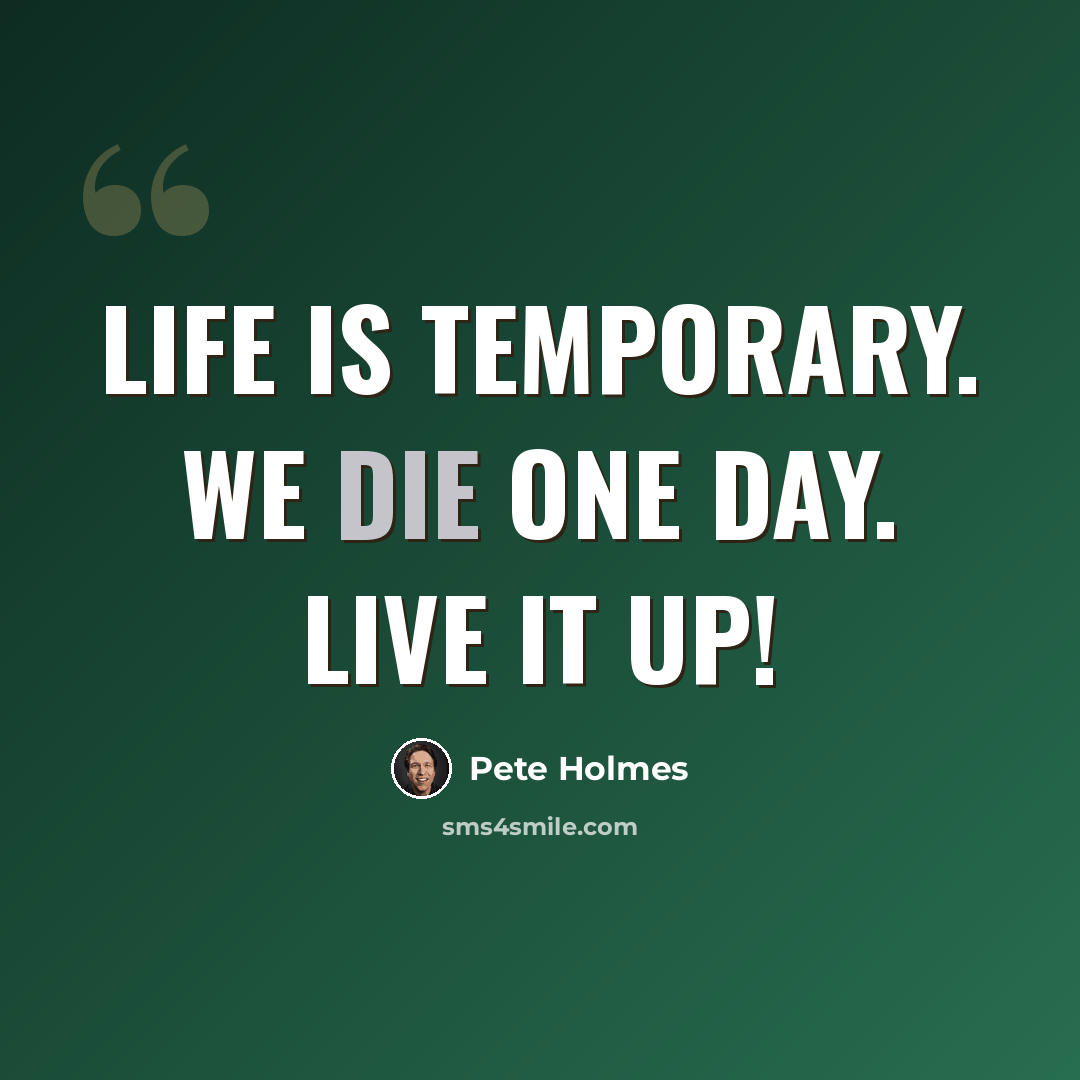 “Life is temporary. We die one day. Live it up!” quote by Pete Holmes