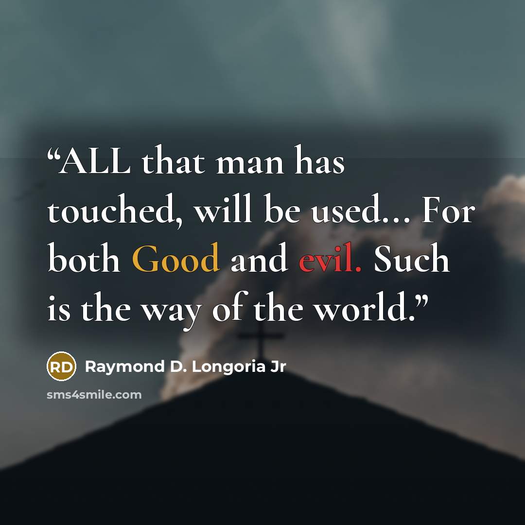 “ALL that man has touched, will be used... For both Good and evil. Such is the way of the world.” quote by Raymond D. Longoria Jr