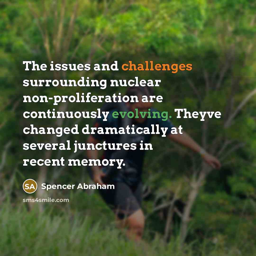 “The issues and challenges surrounding nuclear non-proliferation are continuously evolving. Theyve changed dramatically at several junctures in recent memory.” quote by Spencer Abraham