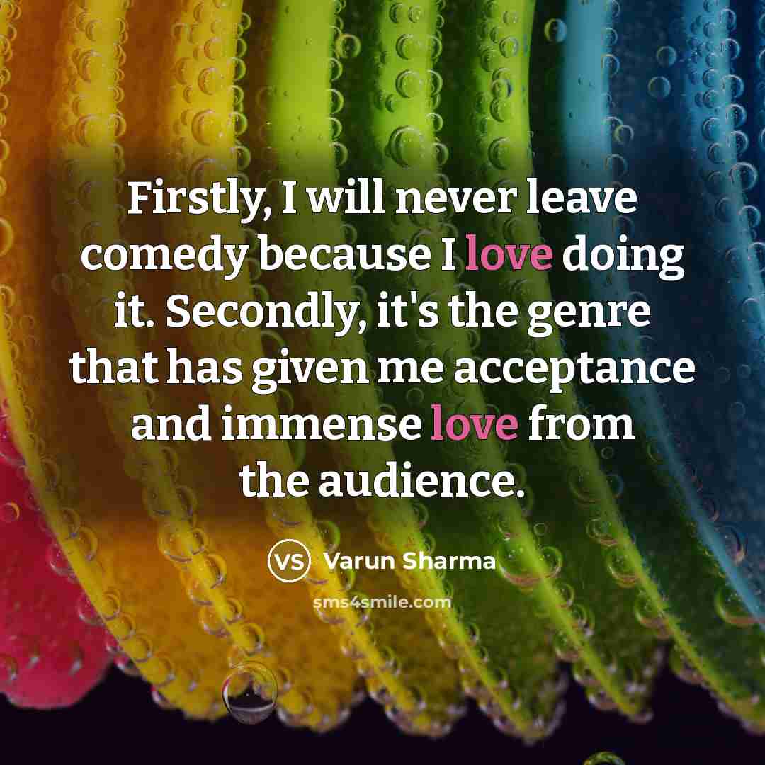 “Firstly, I will never leave comedy because I love doing it. Secondly, it's the genre that has given me acceptance and immense love from the audience.” quote by Varun Sharma