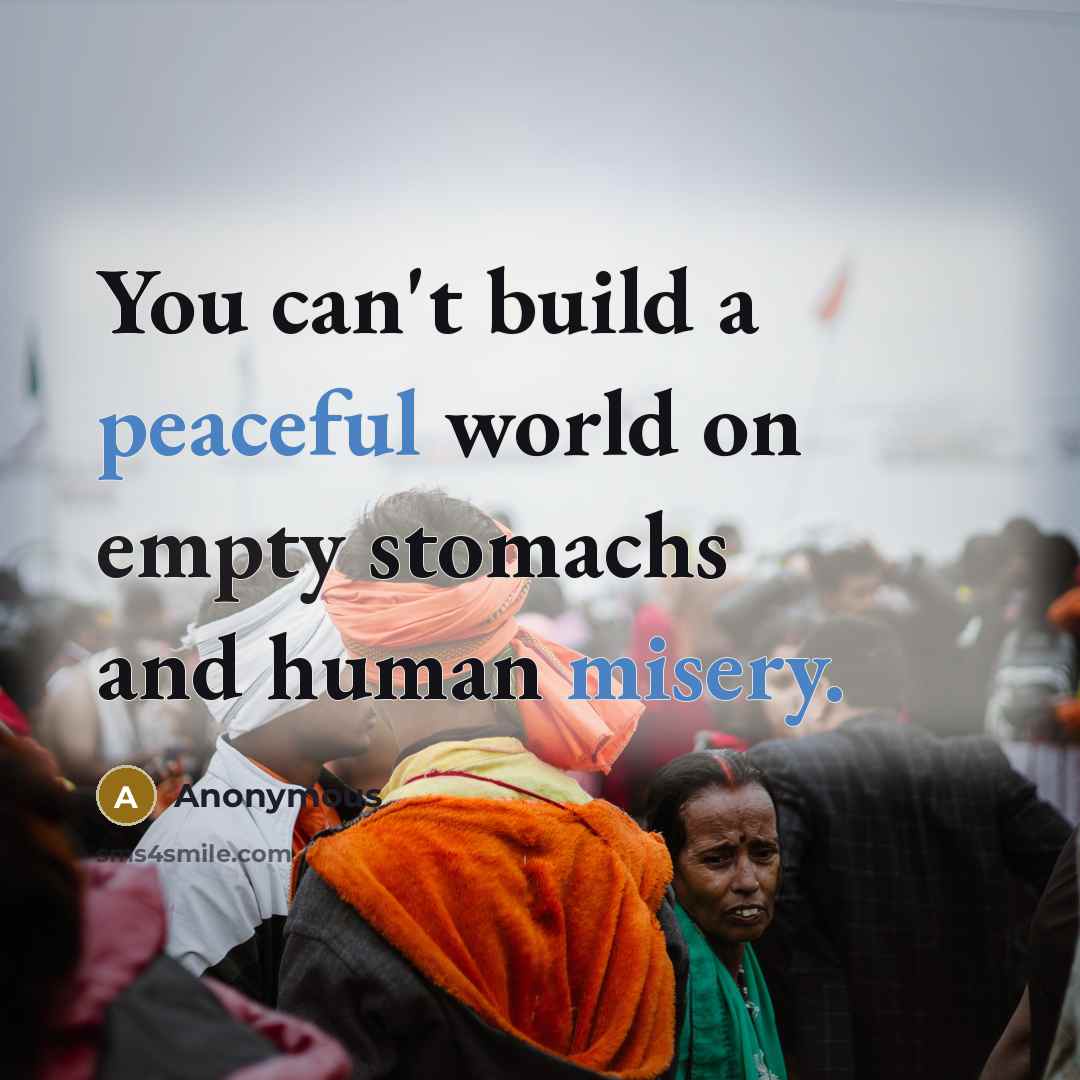 “You can't build a peaceful world on empty stomachs and human misery.” quote by Anonymous