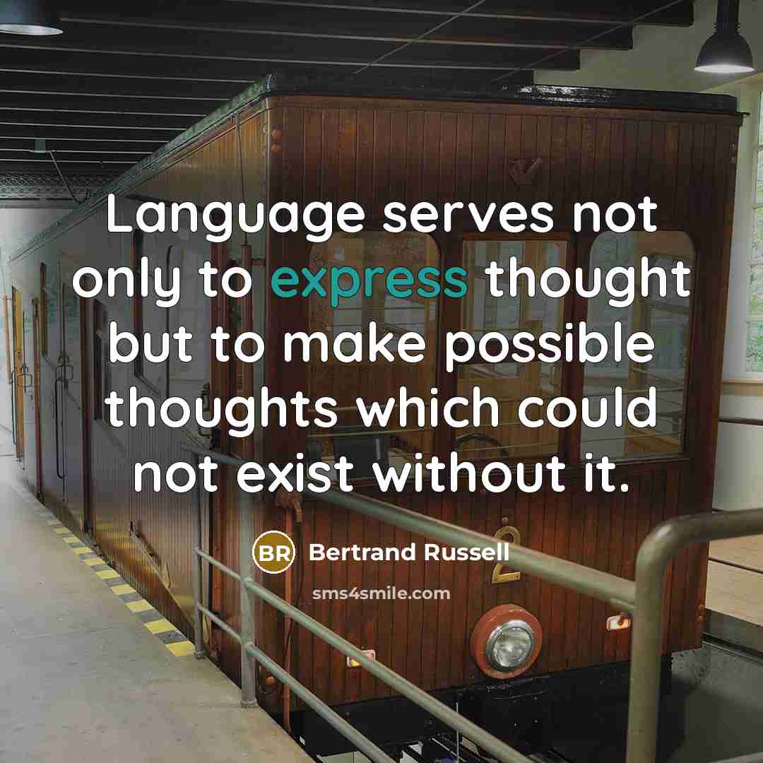 “Language serves not only to express thought but to make possible thoughts which could not exist without it.” quote by Bertrand Russell