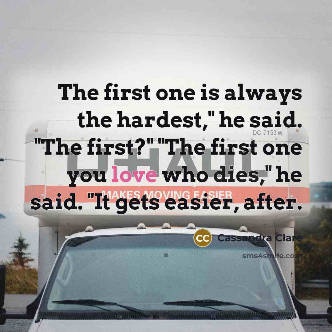 “The first one is always the hardest," he said. "The first?" "The first one you love who dies," he said. "It gets easier, after.” quote by Cassandra Clare