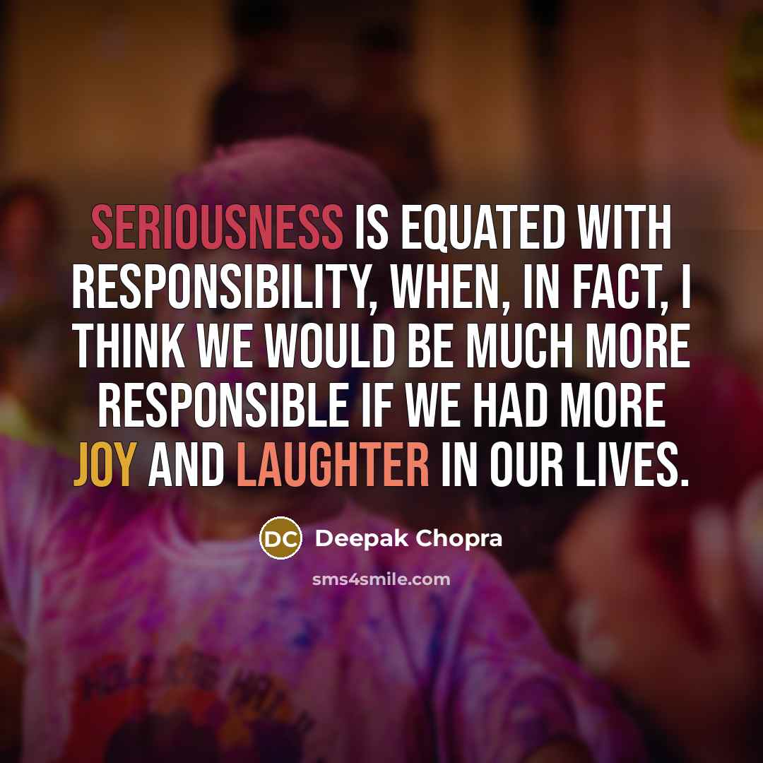 “Seriousness is equated with responsibility, when, in fact, I think we would be much more responsible if we had more joy and laughter in our lives.” quote by Deepak Chopra