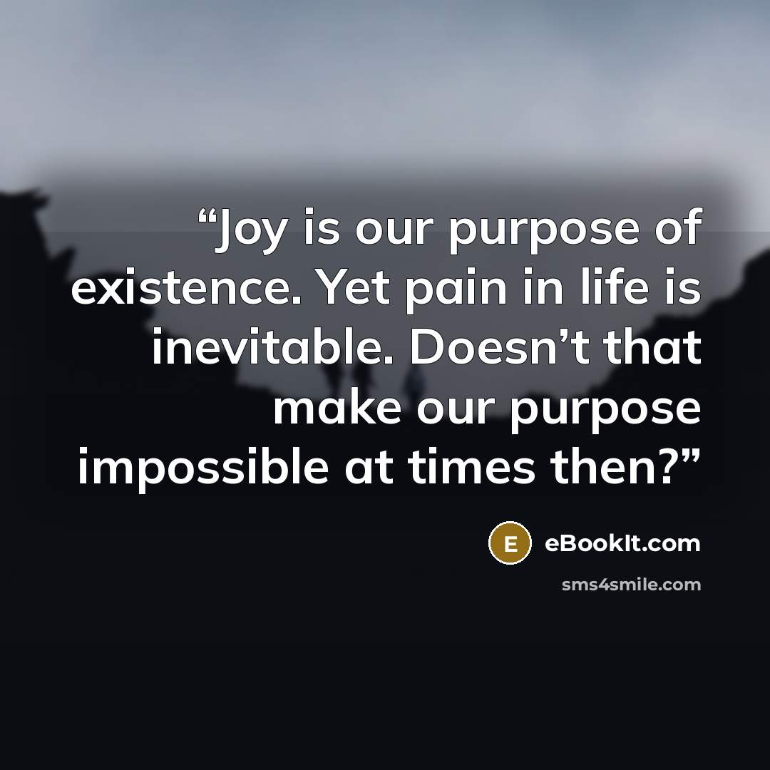 “Joy is our purpose of existence. Yet pain in life is inevitable. Doesn’t that make our purpose impossible at times then?” quote by eBookIt.com