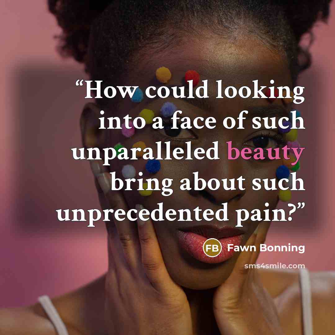 “How could looking into a face of such unparalleled beauty bring about such unprecedented pain?” quote by fawn bonning