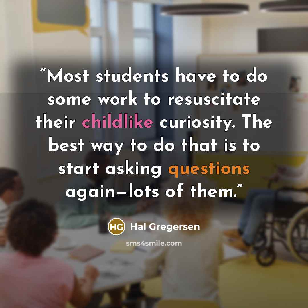“Most students have to do some work to resuscitate their childlike curiosity. The best way to do that is to start asking questions again—lots of them.” quote by Hal Gregersen