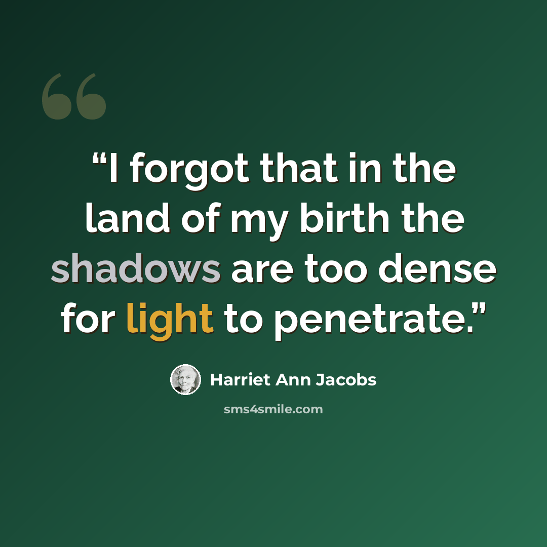 “I forgot that in the land of my birth the shadows are too dense for light to penetrate.” quote by Harriet Ann Jacobs