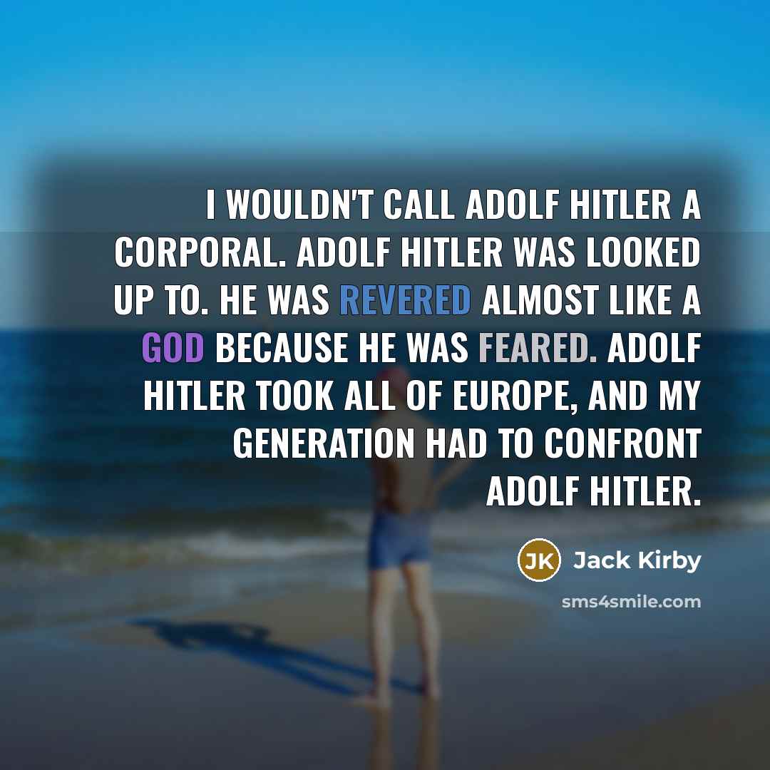 “I wouldn't call Adolf Hitler a corporal. Adolf Hitler was looked up to. He was revered almost like a God because he was feared. Adolf Hitler took all of Europe, and my generation had to confront Adolf Hitler.” quote by Jack Kirby