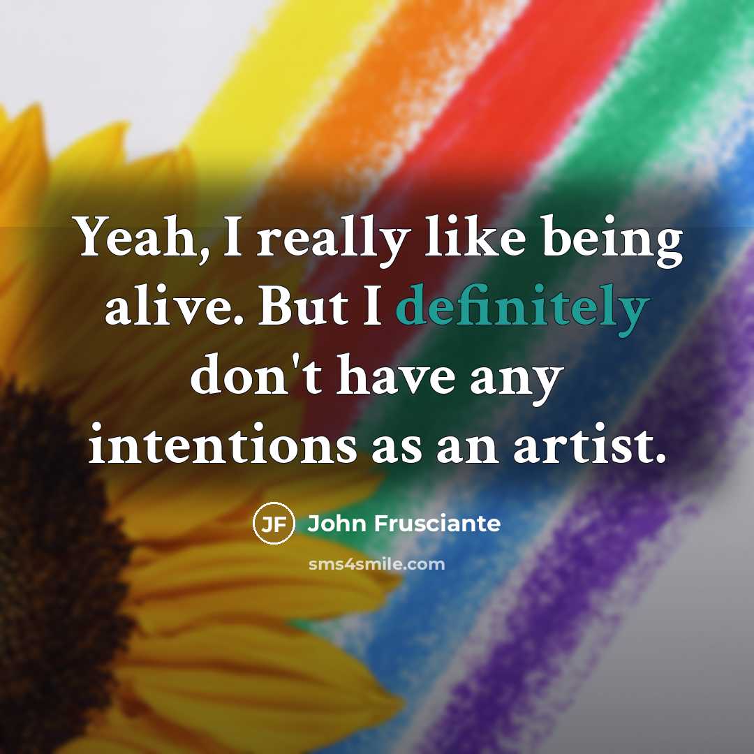 “Yeah, I really like being alive. But I definitely don't have any intentions as an artist.” quote by John Frusciante