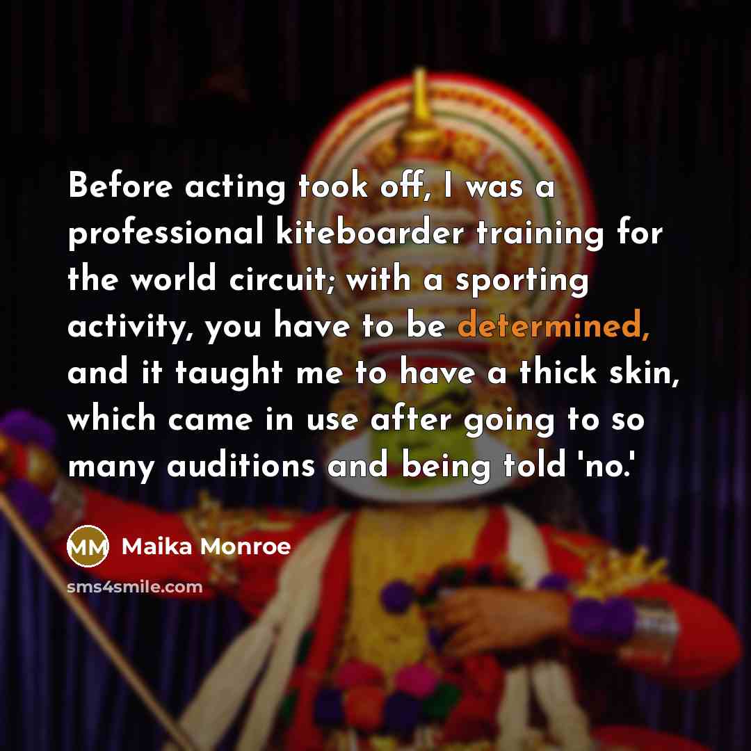 “Before acting took off, I was a professional kiteboarder training for the world circuit; with a sporting activity, you have to be determined, and it taught me to have a thick skin, which came in use after going to so many auditions and being told 'no.'” quote by Maika Monroe