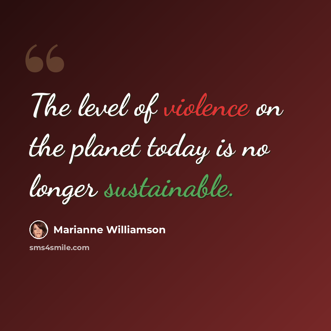 “The level of violence on the planet today is no longer sustainable.” quote by Marianne Williamson