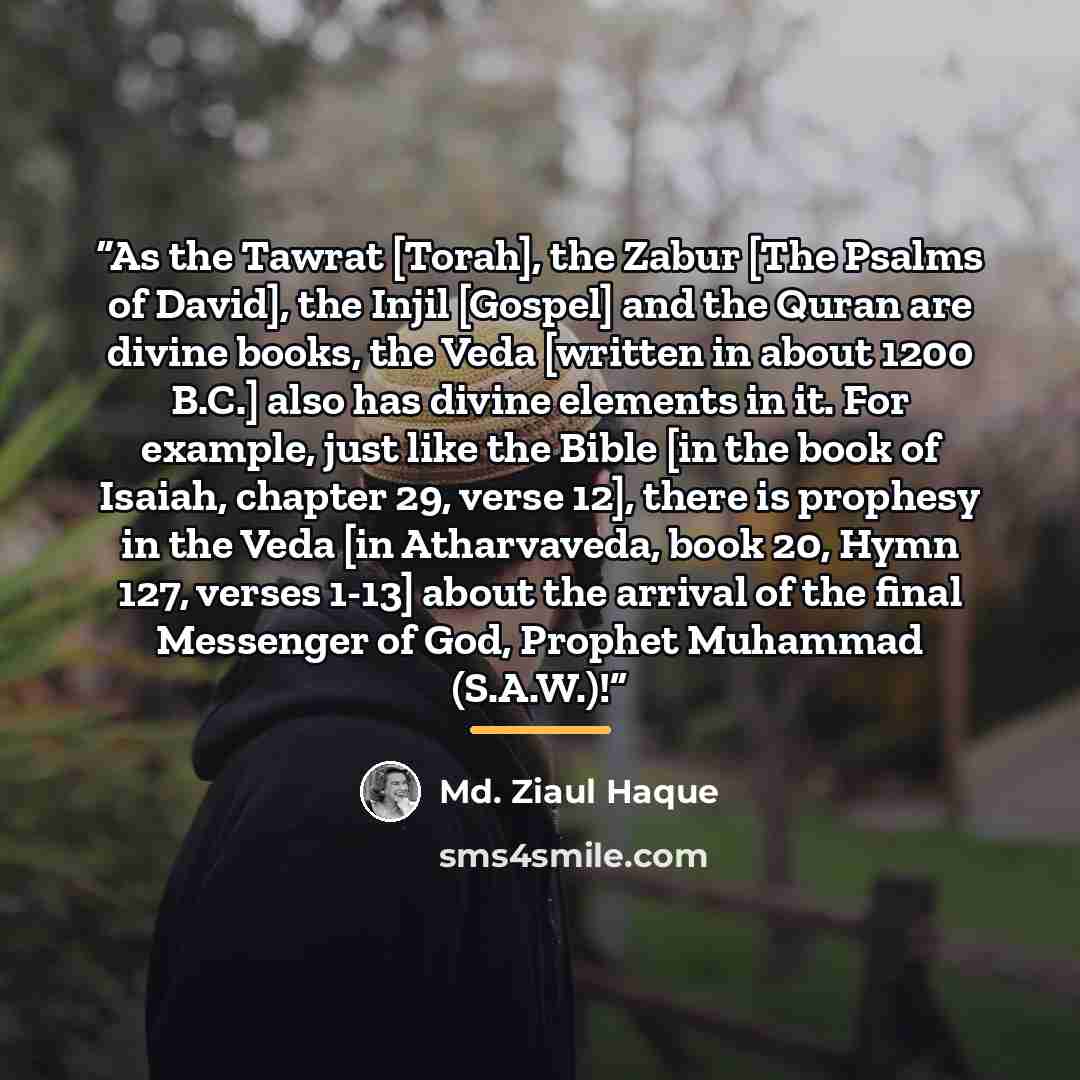 “As the Tawrat [Torah], the Zabur [The Psalms of David], the Injil [Gospel] and the Quran are divine books, the Veda [written in about 1200 B.C.] also has divine elements in it. For example, just like the Bible [in the book of Isaiah, chapter 29, verse 12], there is prophesy in the Veda [in…” quote by Md. Ziaul Haque
