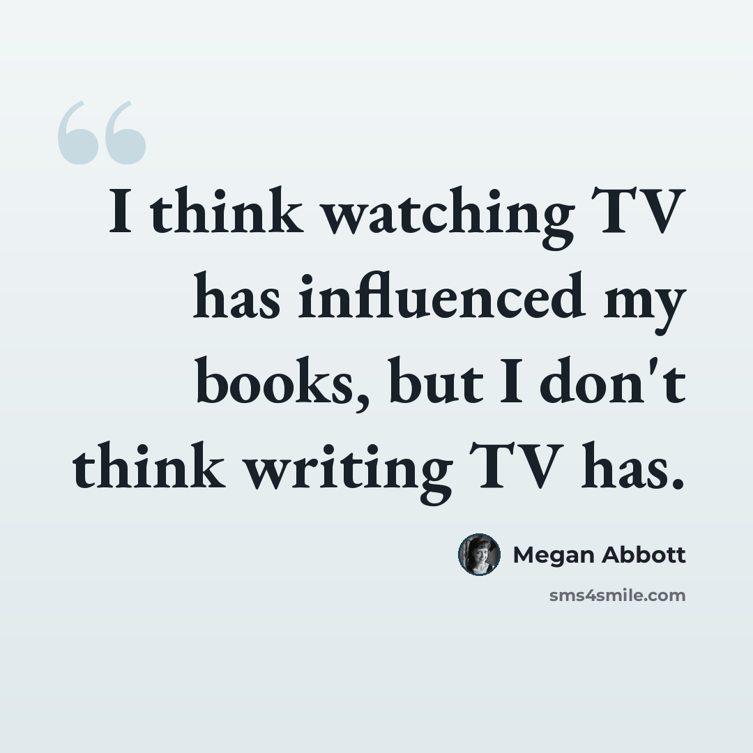 “I think watching TV has influenced my books, but I don't think writing TV has.” quote by Megan Abbott