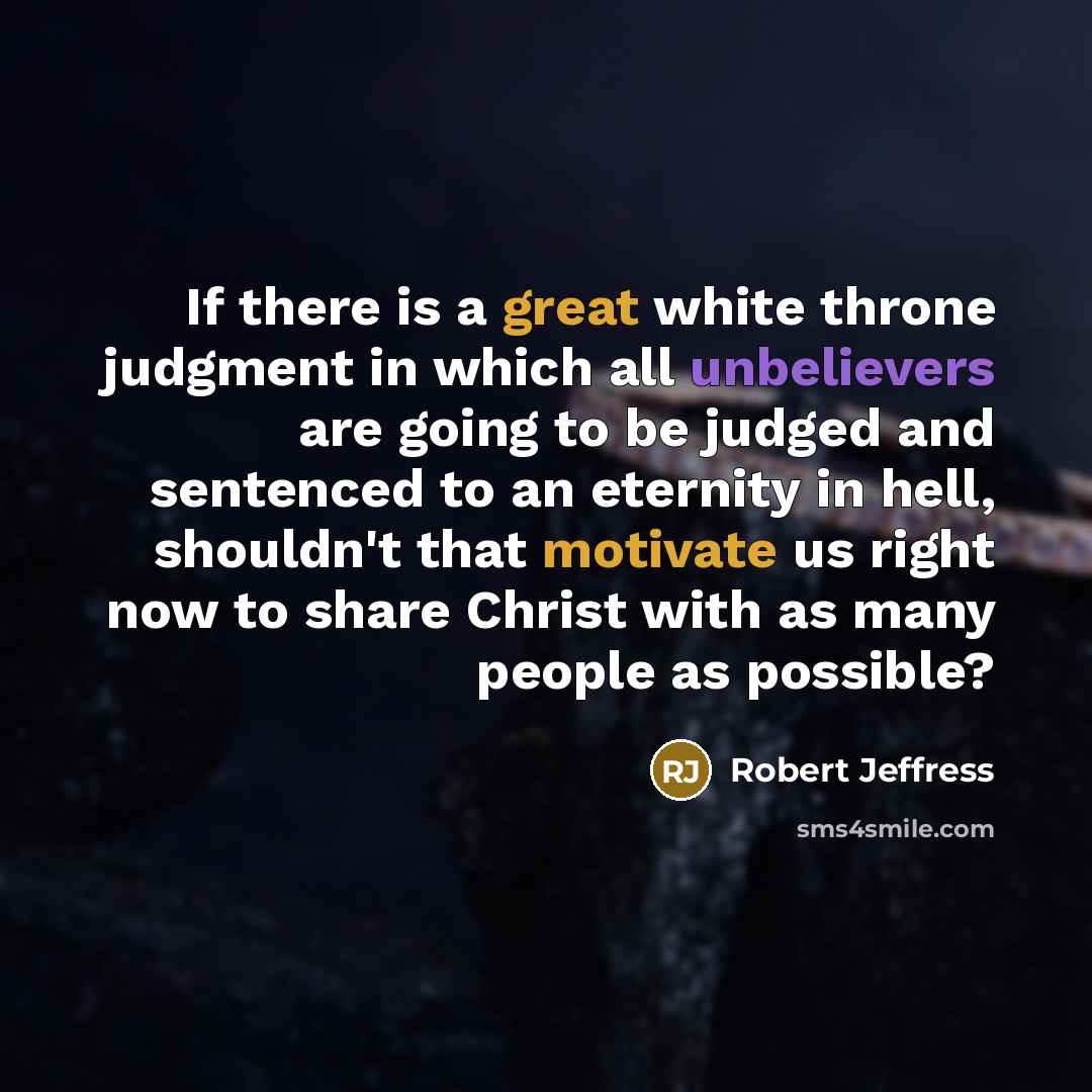 “If there is a great white throne judgment in which all unbelievers are going to be judged and sentenced to an eternity in hell, shouldn't that motivate us right now to share Christ with as many people as possible?” quote by Robert Jeffress