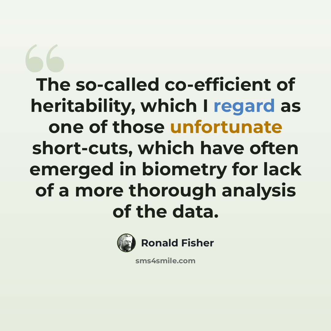 “The so-called co-efficient of heritability, which I regard as one of those unfortunate short-cuts, which have often emerged in biometry for lack of a more thorough analysis of the data.” quote by Ronald Fisher