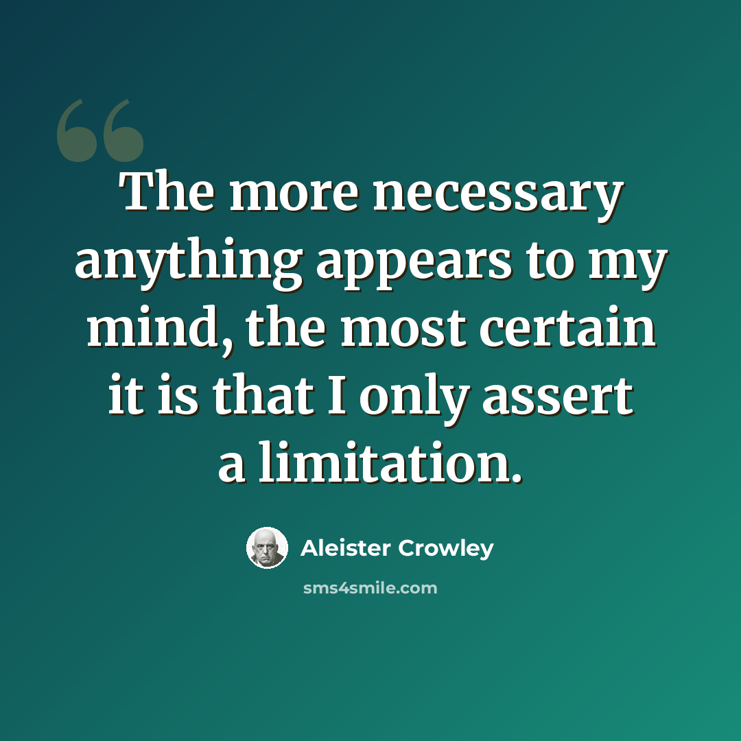 “The more necessary anything appears to my mind, the most certain it is that I only assert a limitation.” quote by Aleister Crowley
