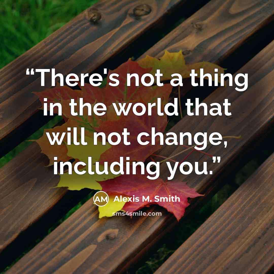 “There's not a thing in the world that will not change, including you.” quote by Alexis M. Smith