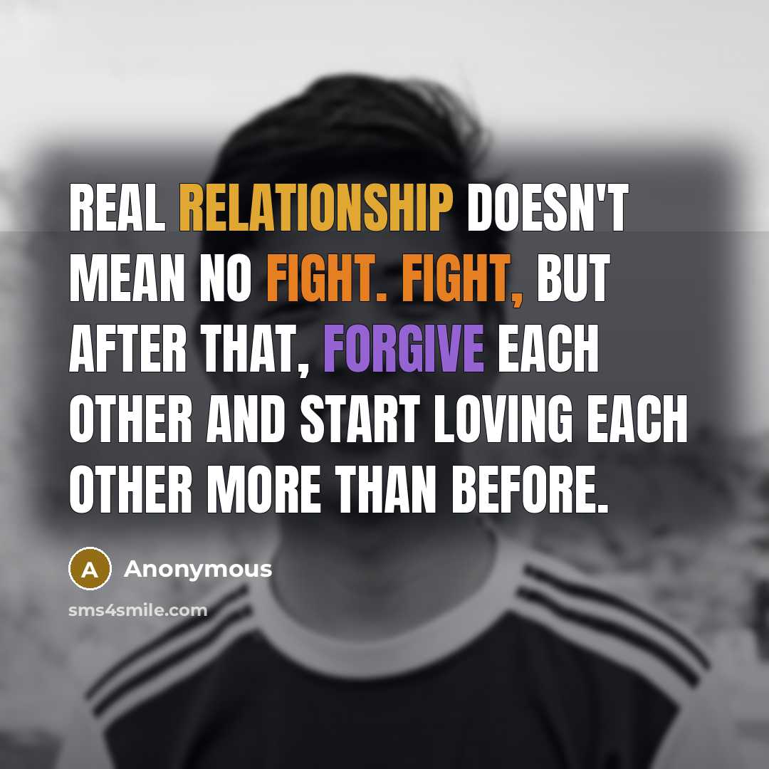 “Real relationship doesn't mean no fight. Fight, but after that, forgive each other and start loving each other more than before.” quote by Anonymous