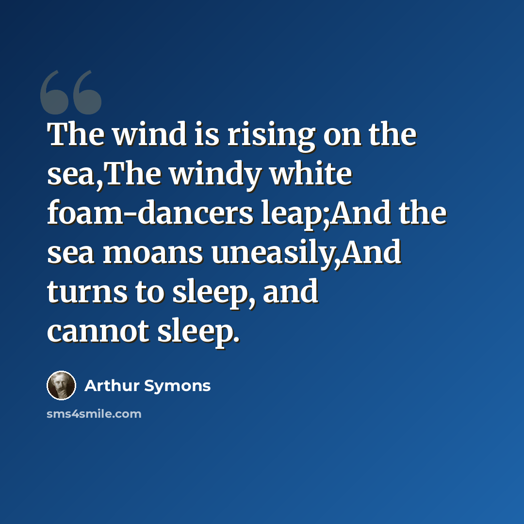 “The wind is rising on the sea,The windy white foam-dancers leap;And the sea moans uneasily,And turns to sleep, and cannot sleep.” quote by Arthur Symons
