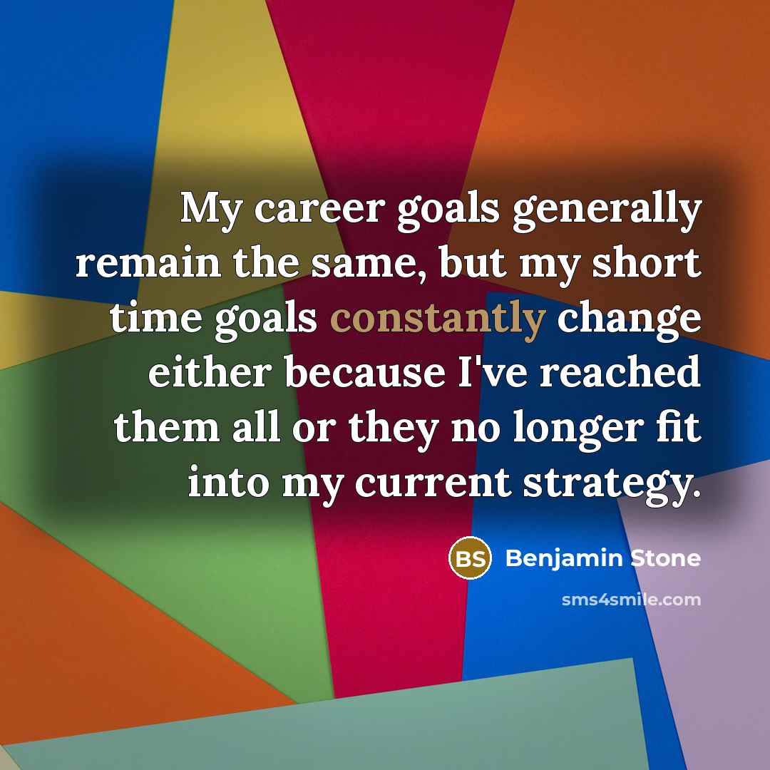 “My career goals generally remain the same, but my short time goals constantly change either because I've reached them all or they no longer fit into my current strategy.” quote by Benjamin Stone