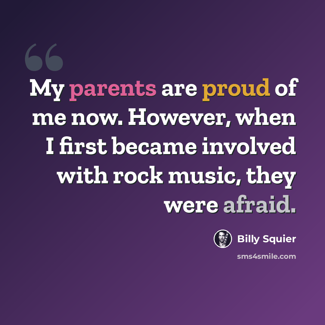“My parents are proud of me now. However, when I first became involved with rock music, they were afraid.” quote by Billy Squier