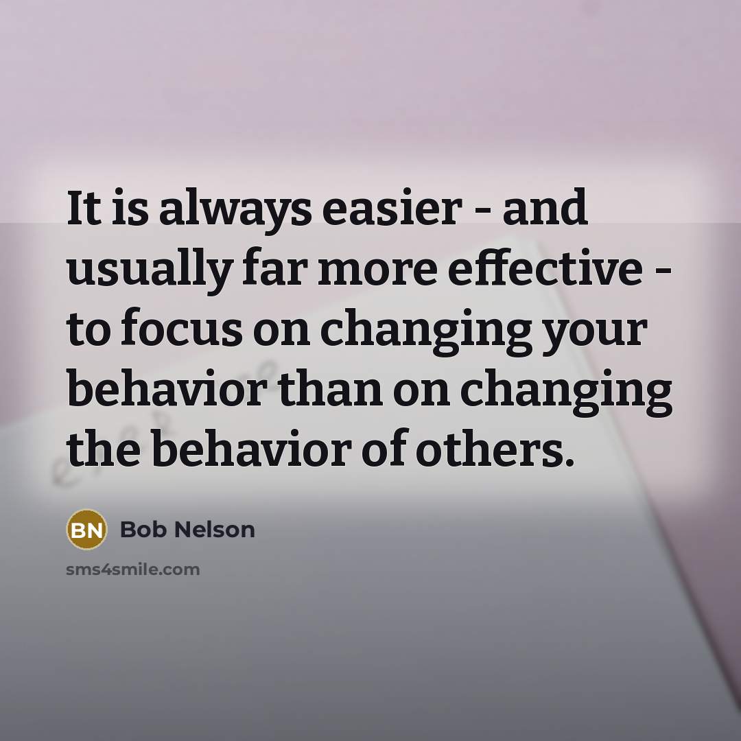“It is always easier - and usually far more effective - to focus on changing your behavior than on changing the behavior of others.” quote by Bob Nelson