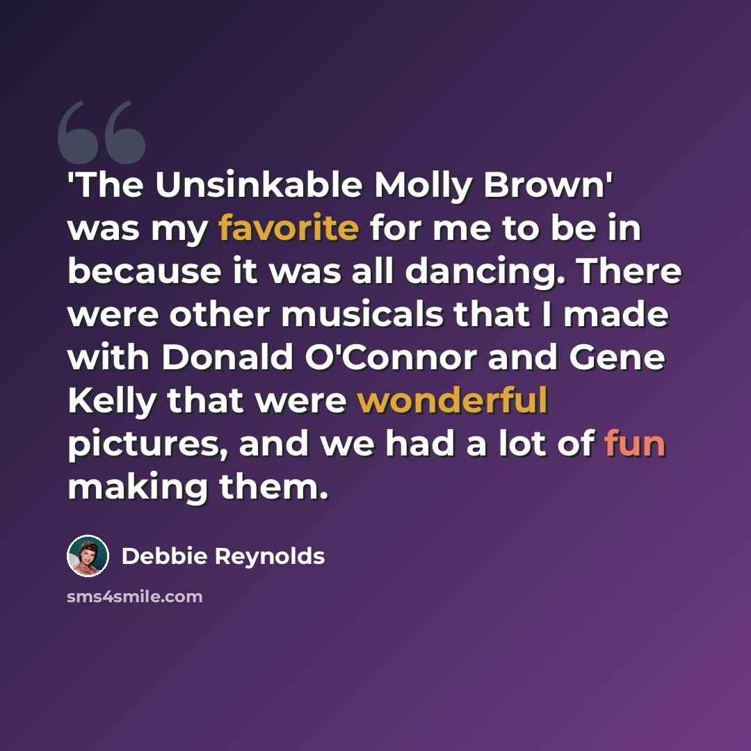 “'The Unsinkable Molly Brown' was my favorite for me to be in because it was all dancing. There were other musicals that I made with Donald O'Connor and Gene Kelly that were wonderful pictures, and we had a lot of fun making them.” quote by Debbie Reynolds
