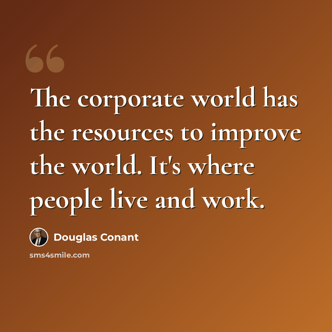 “The corporate world has the resources to improve the world. It's where people live and work.” quote by Douglas Conant