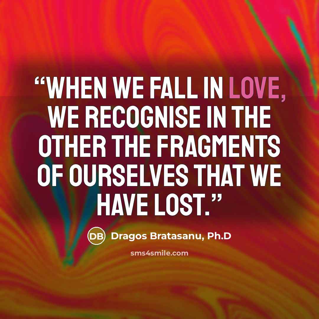 “When we fall in love, we recognise in the other the fragments of ourselves that we have lost.” quote by Dragos Bratasanu, Ph.D
