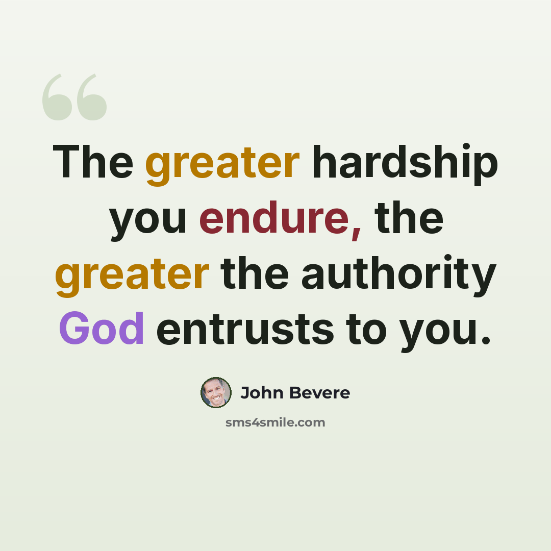 “The greater hardship you endure, the greater the authority God entrusts to you.” quote by John Bevere