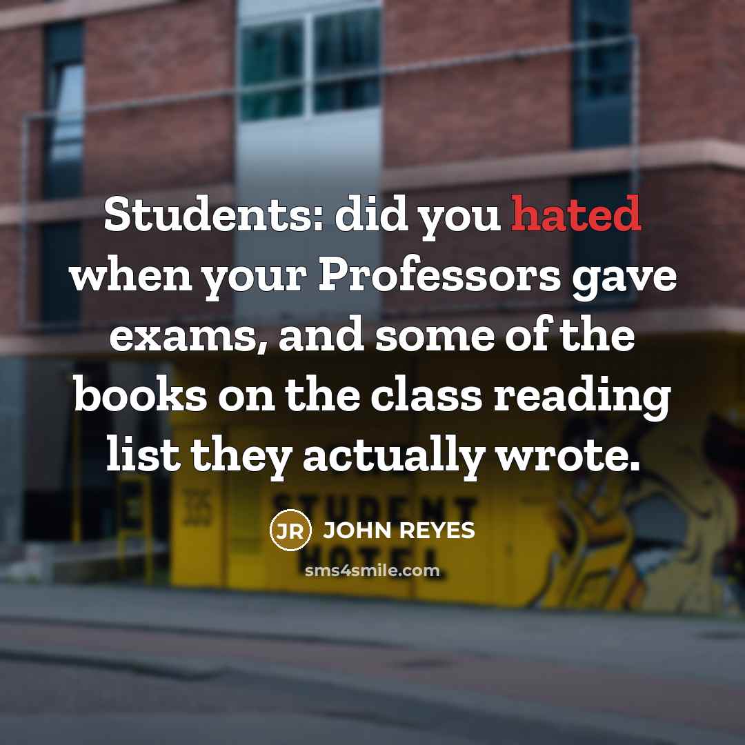 “Students: did you hated when your Professors gave exams, and some of the books on the class reading list they actually wrote.” quote by JOHN REYES