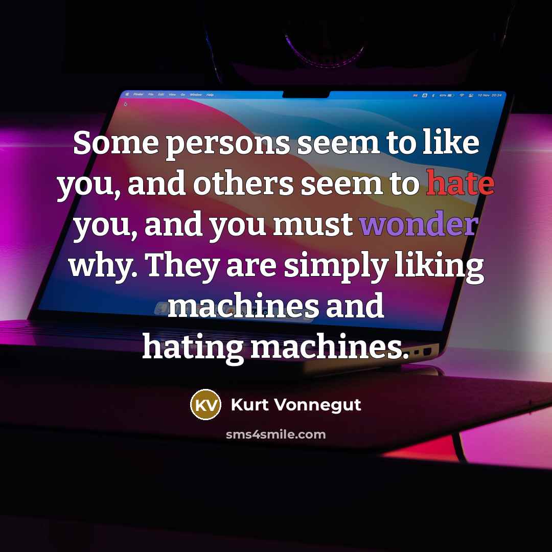 “Some persons seem to like you, and others seem to hate you, and you must wonder why. They are simply liking machines and hating machines.” quote by Kurt Vonnegut