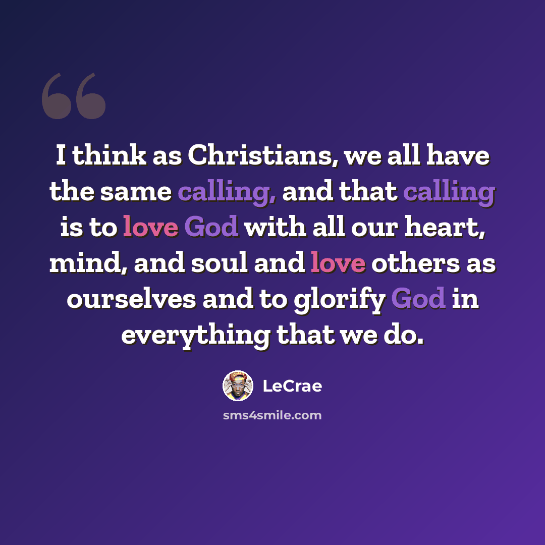 “I think as Christians, we all have the same calling, and that calling is to love God with all our heart, mind, and soul and love others as ourselves and to glorify God in everything that we do.” quote by LeCrae