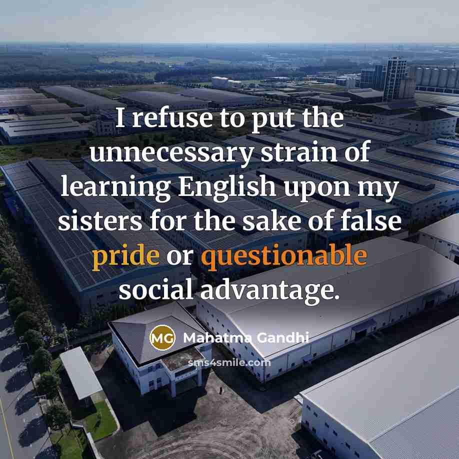 “I refuse to put the unnecessary strain of learning English upon my sisters for the sake of false pride or questionable social advantage.” quote by Mahatma Gandhi