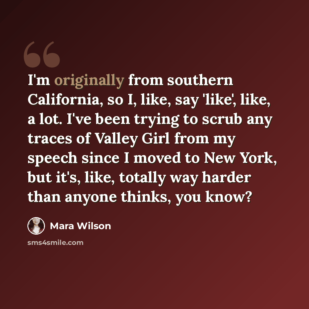 “I'm originally from southern California, so I, like, say 'like', like, a lot. I've been trying to scrub any traces of Valley Girl from my speech since I moved to New York, but it's, like, totally way harder than anyone thinks, you know?” quote by Mara Wilson