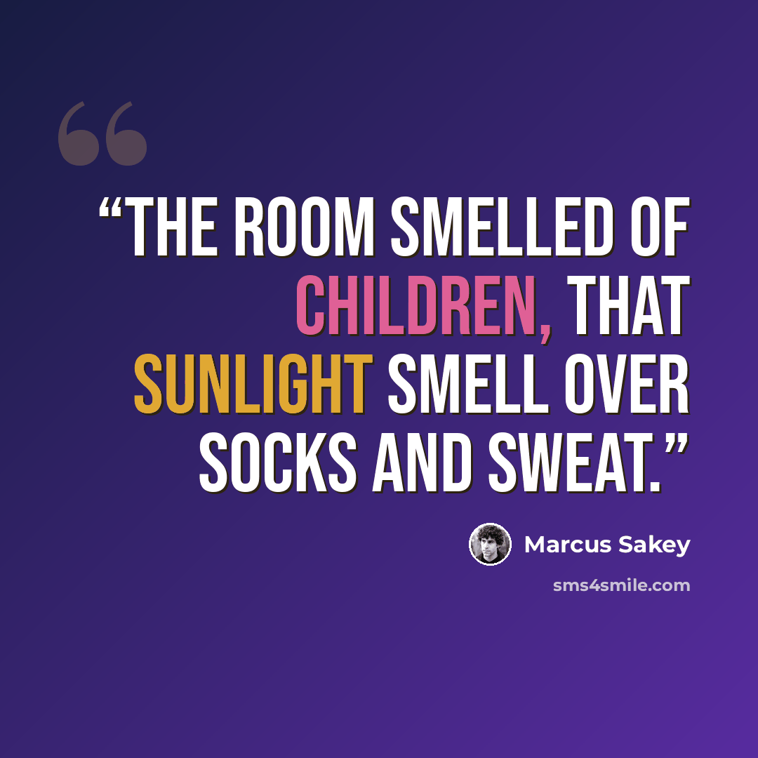 “The room smelled of children, that sunlight smell over socks and sweat.” quote by Marcus Sakey