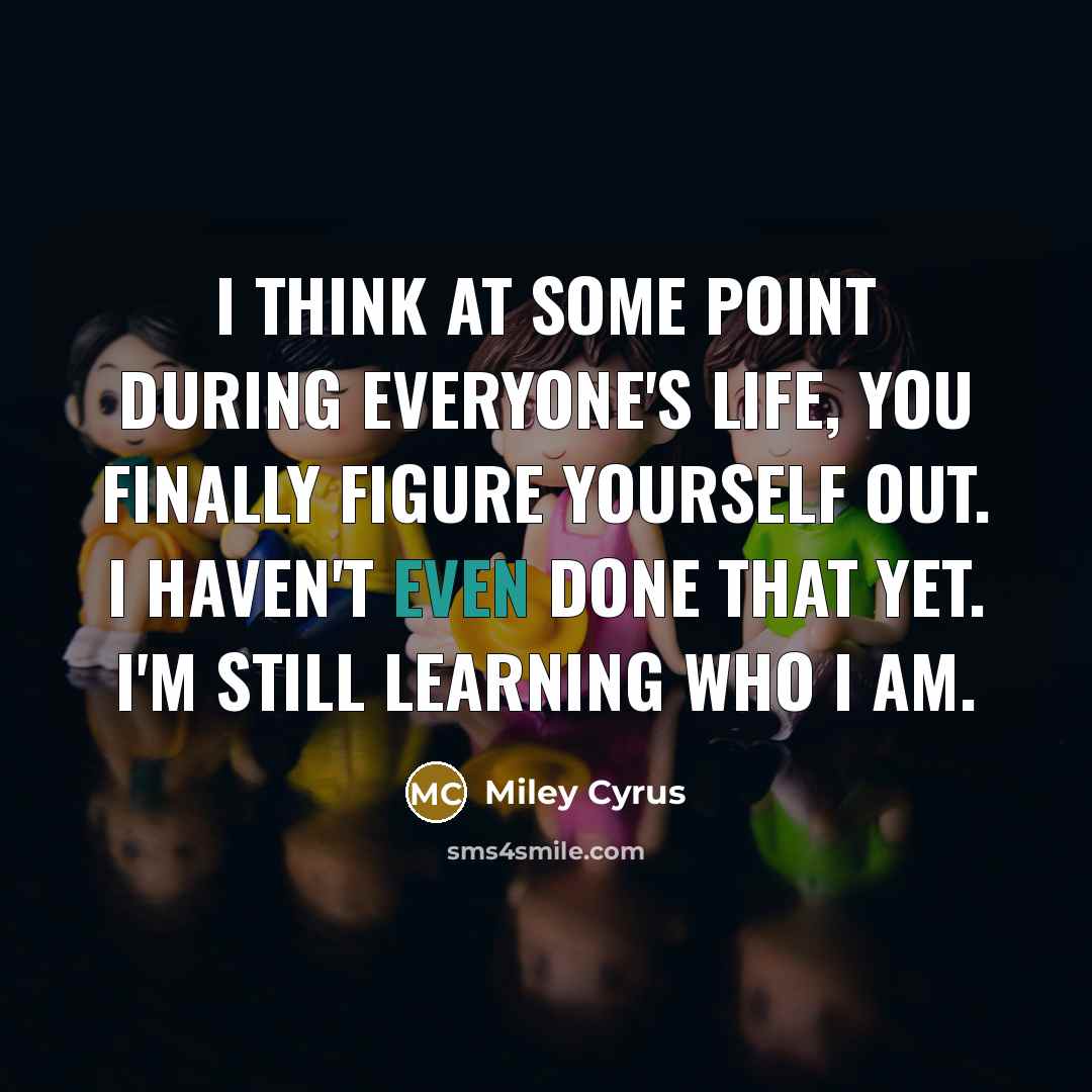 “I think at some point during everyone's life, you finally figure yourself out. I haven't even done that yet. I'm still learning who I am.” quote by Miley Cyrus