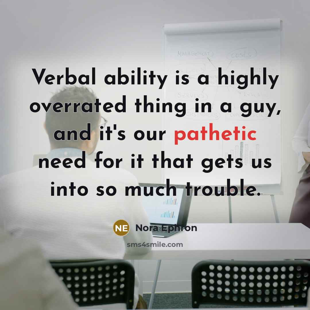 “Verbal ability is a highly overrated thing in a guy, and it's our pathetic need for it that gets us into so much trouble.” quote by Nora Ephron