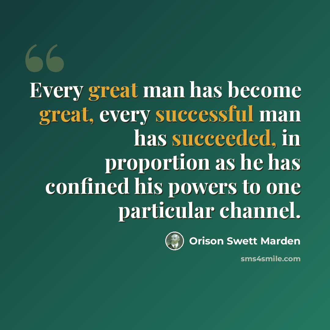 “Every great man has become great, every successful man has succeeded, in proportion as he has confined his powers to one particular channel.” quote by Orison Swett Marden