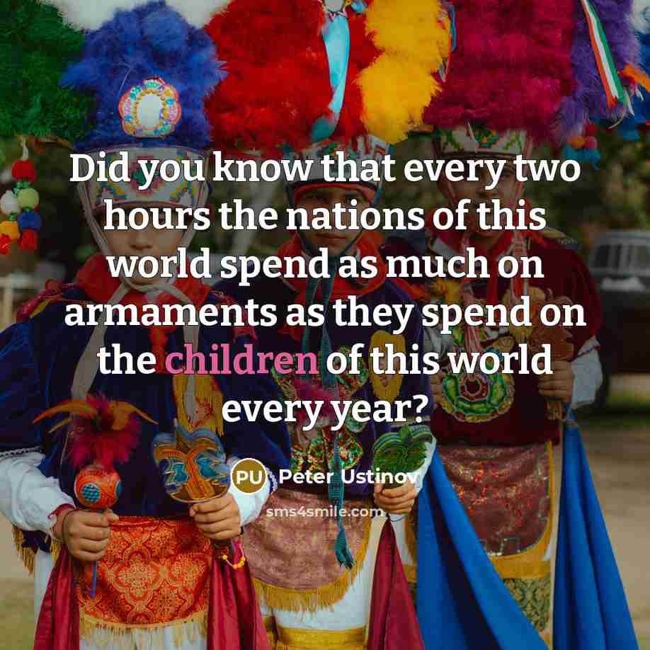 “Did you know that every two hours the nations of this world spend as much on armaments as they spend on the children of this world every year?” quote by Peter Ustinov