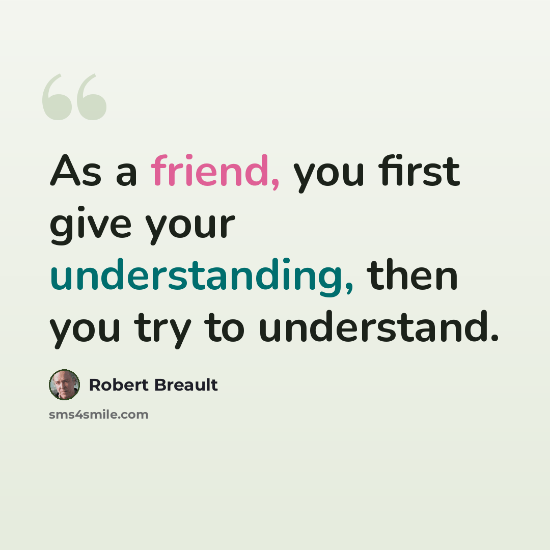 “As a friend, you first give your understanding, then you try to understand.” quote by Robert Breault