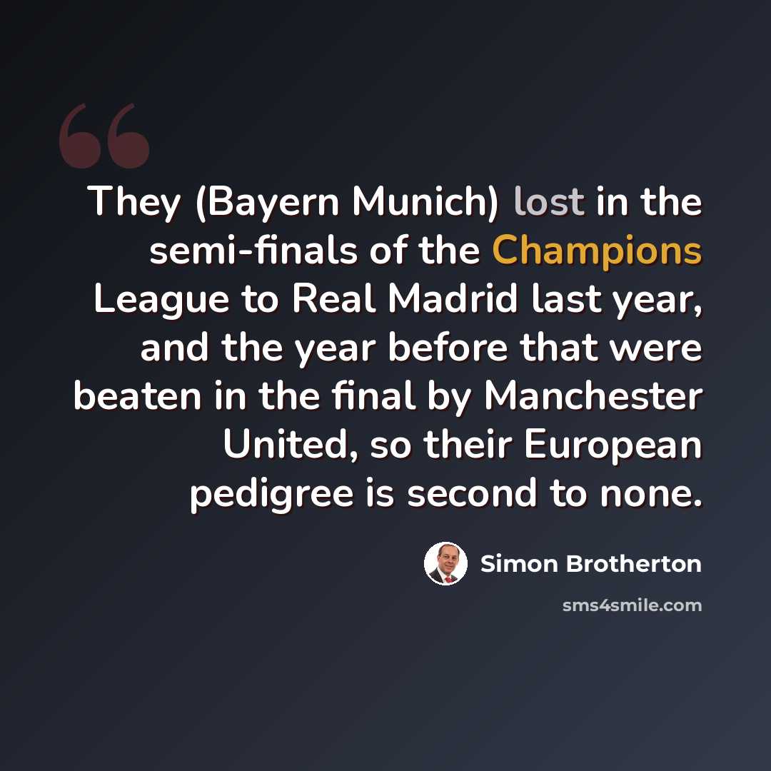 “They (Bayern Munich) lost in the semi-finals of the Champions League to Real Madrid last year, and the year before that were beaten in the final by Manchester United, so their European pedigree is second to none.” quote by Simon Brotherton