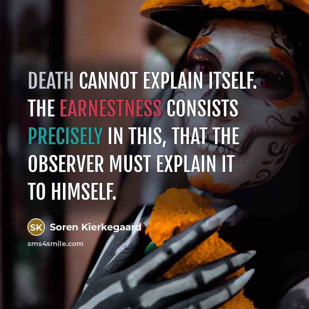 “Death cannot explain itself. The earnestness consists precisely in this, that the observer must explain it to himself.” quote by Soren Kierkegaard