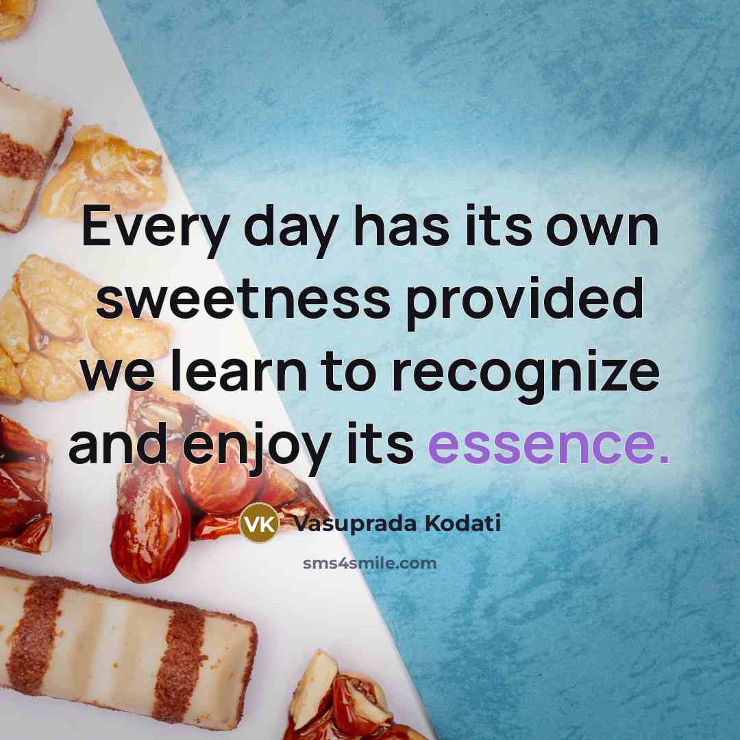 “Every day has its own sweetness provided we learn to recognize and enjoy its essence.” quote by Vasuprada Kodati