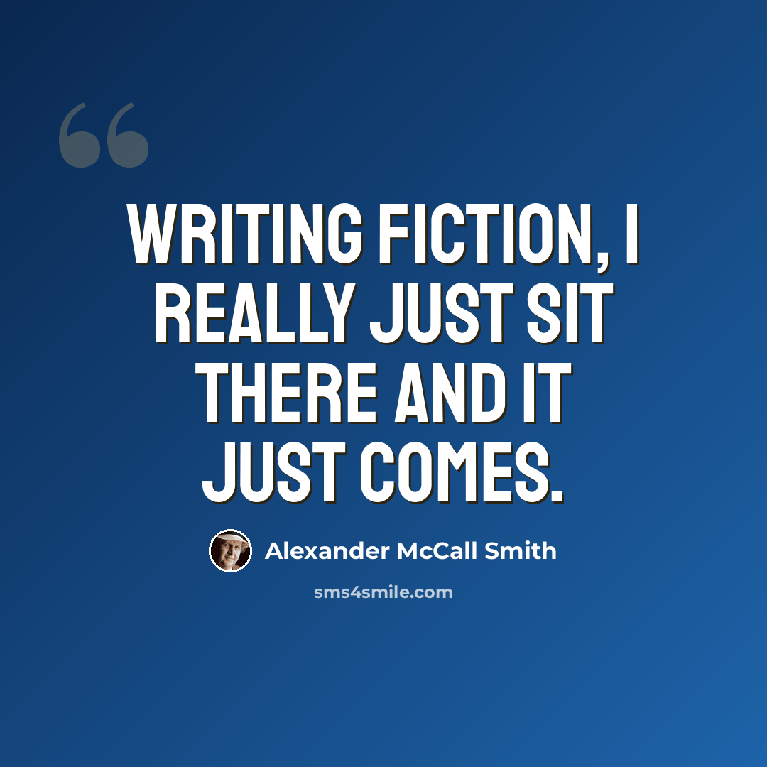 “Writing fiction, I really just sit there and it just comes.” quote by Alexander McCall Smith
