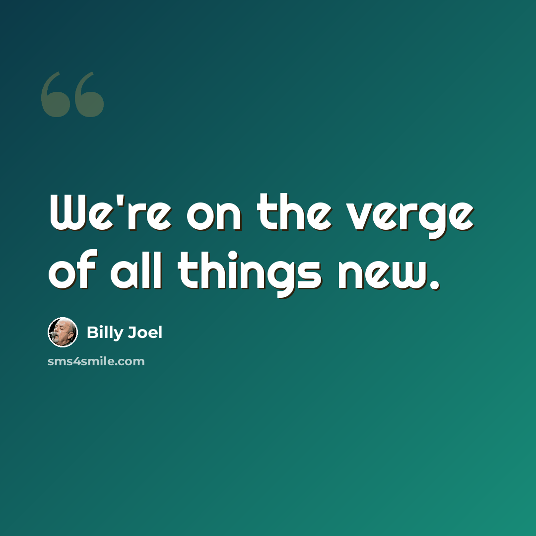 “We're on the verge of all things new.” quote by Billy Joel