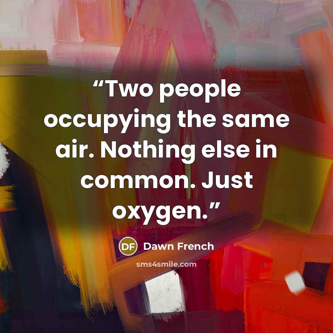 “Two people occupying the same air. Nothing else in common. Just oxygen.” quote by Dawn French